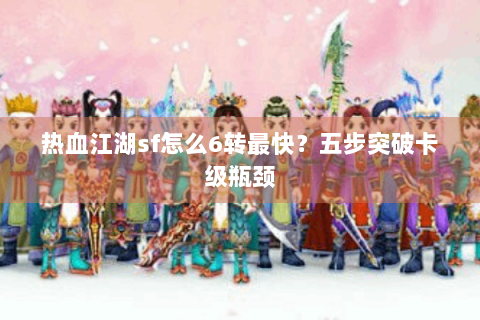 热血江湖sf怎么6转最快？五步突破卡级瓶颈