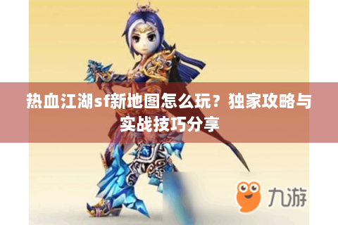 热血江湖sf新地图怎么玩？独家攻略与实战技巧分享