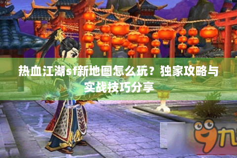 热血江湖sf新地图怎么玩？独家攻略与实战技巧分享
