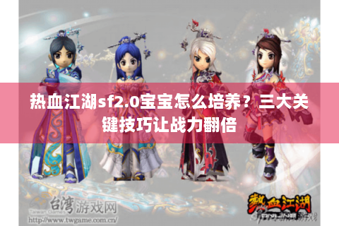 热血江湖sf2.0宝宝怎么培养？三大关键技巧让战力翻倍