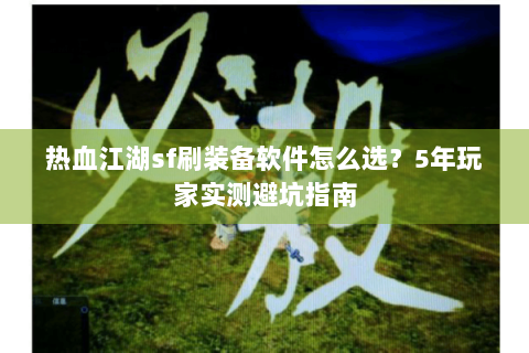 热血江湖sf刷装备软件怎么选？5年玩家实测避坑指南