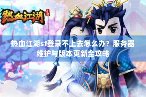 热血江湖sf登录不上去怎么办？服务器维护与版本更新全攻略