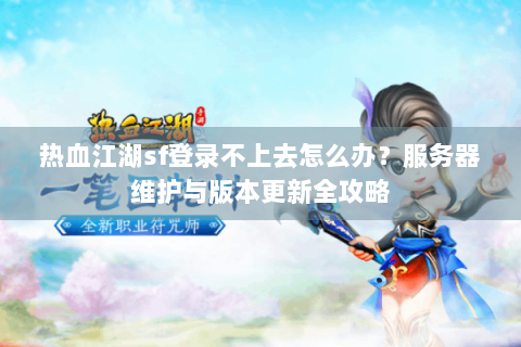 热血江湖sf登录不上去怎么办？服务器维护与版本更新全攻略