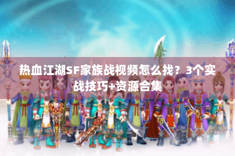 热血江湖SF家族战视频怎么找？3个实战技巧+资源合集