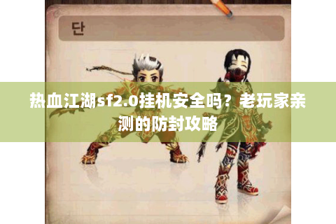 热血江湖sf2.0挂机安全吗？老玩家亲测的防封攻略