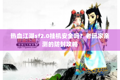 热血江湖sf2.0挂机安全吗？老玩家亲测的防封攻略