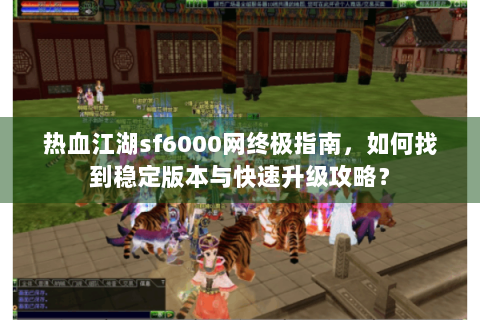 热血江湖sf6000网终极指南，如何找到稳定版本与快速升级攻略？