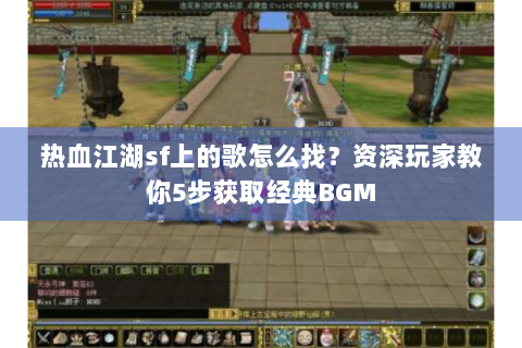 热血江湖sf上的歌怎么找？资深玩家教你5步获取经典BGM