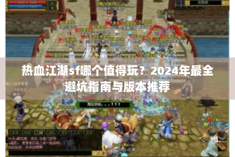 热血江湖sf哪个值得玩？2024年最全避坑指南与版本推荐