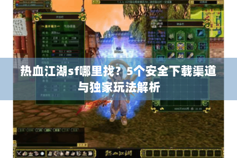 热血江湖sf哪里找？5个安全下载渠道与独家玩法解析