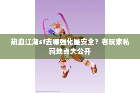 热血江湖sf去哪强化最安全？老玩家私藏地点大公开