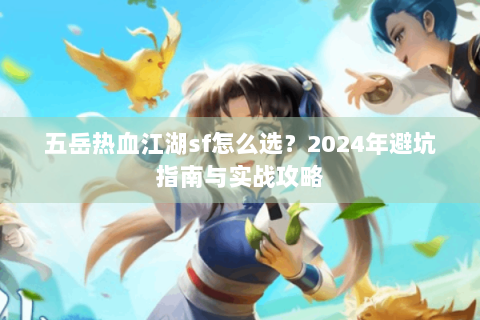 五岳热血江湖sf怎么选？2024年避坑指南与实战攻略