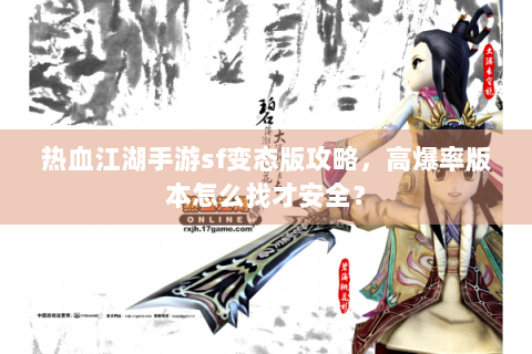 热血江湖手游sf变态版攻略，高爆率版本怎么找才安全？