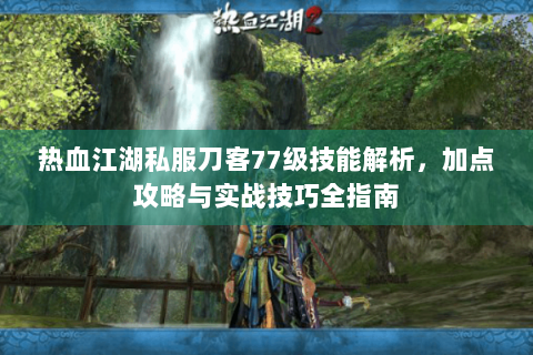 热血江湖私服刀客77级技能解析，加点攻略与实战技巧全指南