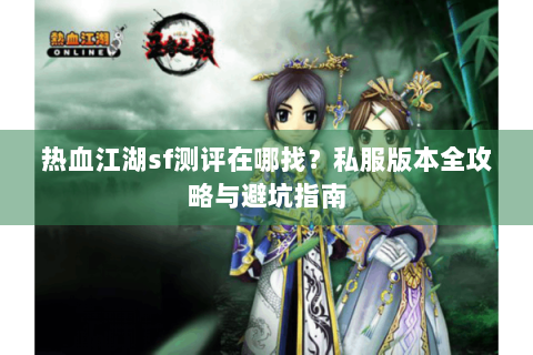 热血江湖sf测评在哪找？私服版本全攻略与避坑指南