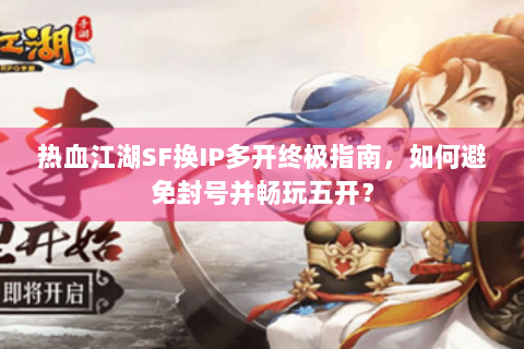热血江湖SF换IP多开终极指南，如何避免封号并畅玩五开？