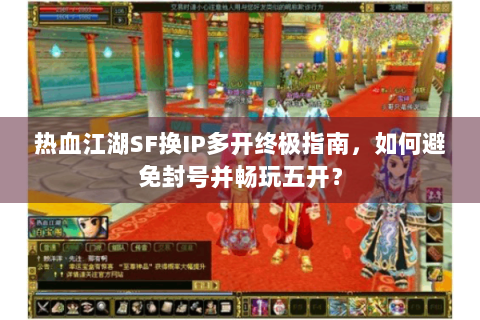热血江湖SF换IP多开终极指南，如何避免封号并畅玩五开？