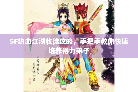 SF热血江湖收徒攻略，手把手教你快速培养得力弟子