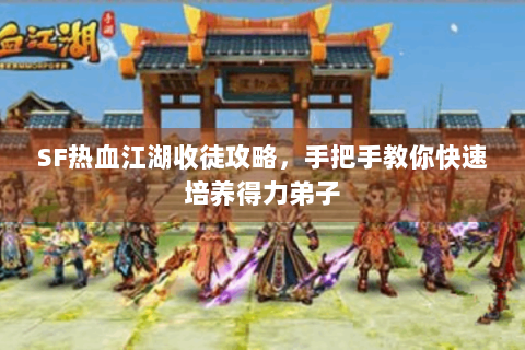 SF热血江湖收徒攻略，手把手教你快速培养得力弟子