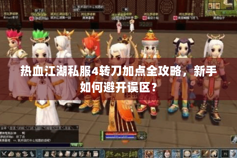 热血江湖私服4转刀加点全攻略，新手如何避开误区？