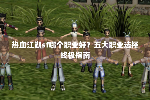 热血江湖sf哪个职业好？五大职业选择终极指南