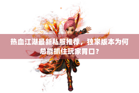 热血江湖最新私服推荐，独家版本为何总能抓住玩家胃口？