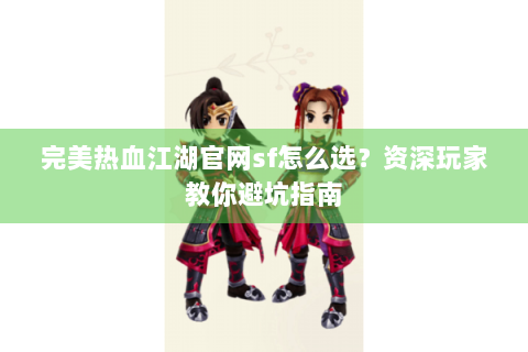 完美热血江湖官网sf怎么选？资深玩家教你避坑指南