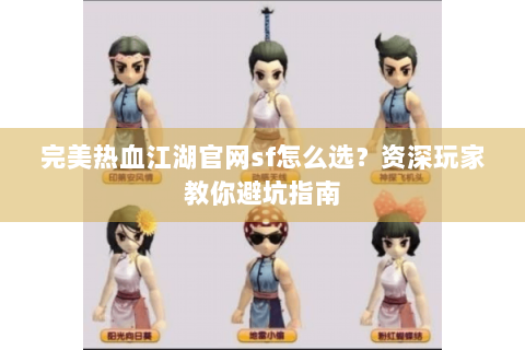 完美热血江湖官网sf怎么选？资深玩家教你避坑指南