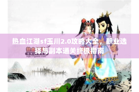 热血江湖sf玉川2.0攻略大全，职业选择与副本通关终极指南