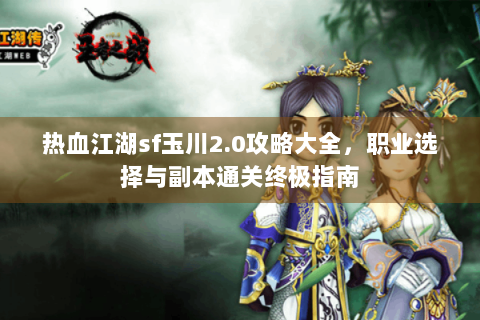 热血江湖sf玉川2.0攻略大全，职业选择与副本通关终极指南