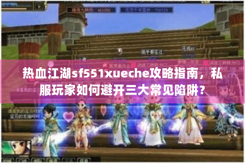 热血江湖sf551xueche攻略指南，私服玩家如何避开三大常见陷阱？
