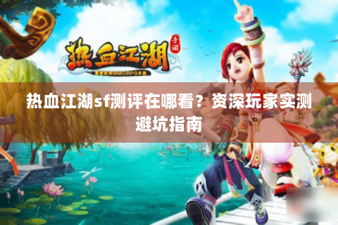 热血江湖sf测评在哪看？资深玩家实测避坑指南