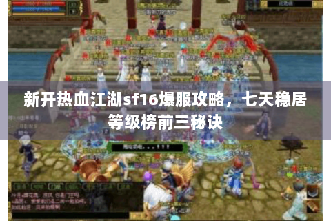 新开热血江湖sf16爆服攻略，七天稳居等级榜前三秘诀