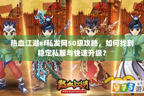 热血江湖sf私发网50级攻略，如何找到稳定私服与快速升级？