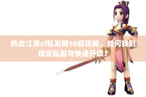 热血江湖sf私发网50级攻略，如何找到稳定私服与快速升级？