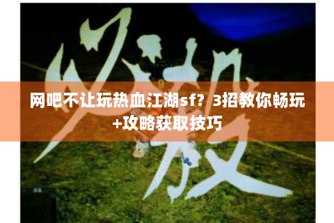 网吧不让玩热血江湖sf？3招教你畅玩+攻略获取技巧