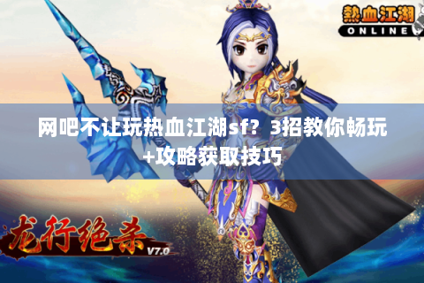 网吧不让玩热血江湖sf？3招教你畅玩+攻略获取技巧