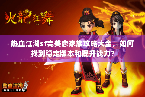 热血江湖sf完美恋家族攻略大全，如何找到稳定版本和提升战力？