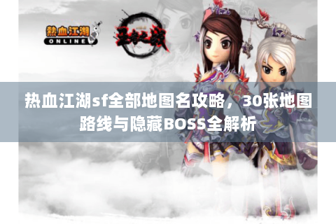 热血江湖sf全部地图名攻略，30张地图路线与隐藏BOSS全解析