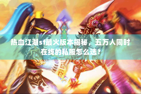 热血江湖sf最火版本揭秘，五万人同时在线的私服怎么选？