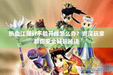 热血江湖sf不能开挂怎么办？资深玩家教你安全畅玩秘诀