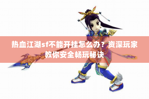 热血江湖sf不能开挂怎么办？资深玩家教你安全畅玩秘诀