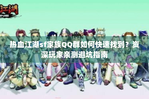 热血江湖sf家族QQ群如何快速找到？资深玩家亲测避坑指南