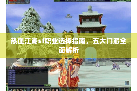 热血江湖sf职业选择指南，五大门派全面解析