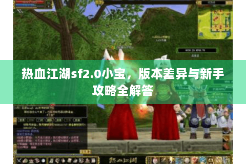 热血江湖sf2.0小宝，版本差异与新手攻略全解答
