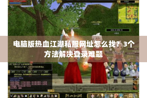 电脑版热血江湖私服网址怎么找？3个方法解决登录难题