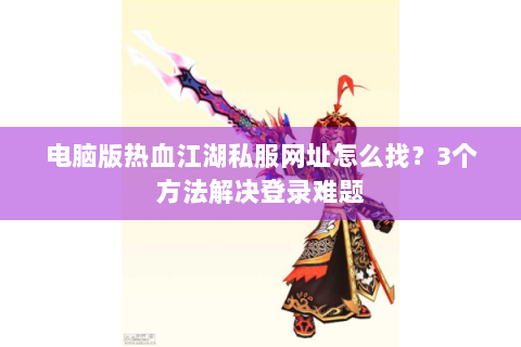 电脑版热血江湖私服网址怎么找？3个方法解决登录难题