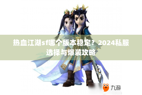 热血江湖sf哪个版本稳定？2024私服选择与爆装攻略