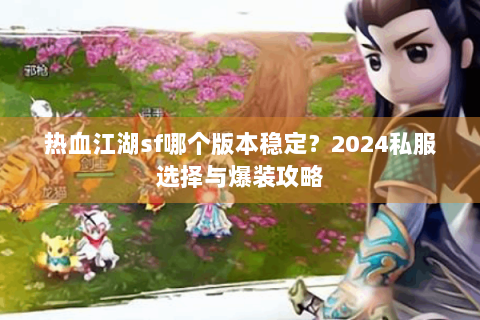 热血江湖sf哪个版本稳定？2024私服选择与爆装攻略