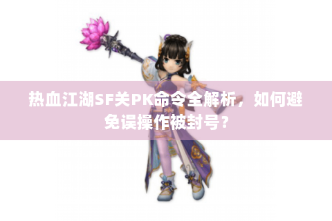 热血江湖SF关PK命令全解析，如何避免误操作被封号？